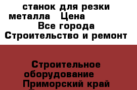 станок для резки металла › Цена ­ 25 000 - Все города Строительство и ремонт » Строительное оборудование   . Приморский край,Лесозаводский г. о. 